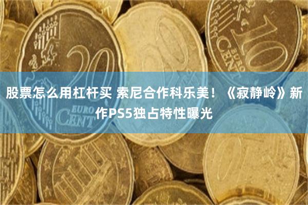 股票怎么用杠杆买 索尼合作科乐美！《寂静岭》新作PS5独占特性曝光