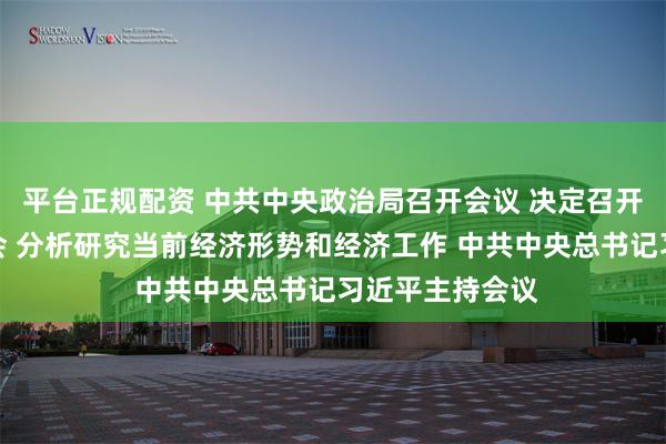 平台正规配资 中共中央政治局召开会议 决定召开二十届五中全会 分析研究当前经济形势和经济工作 中共中央总书记习近平主持会议
