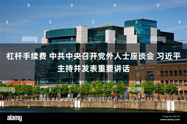 杠杆手续费 中共中央召开党外人士座谈会 习近平主持并发表重要讲话