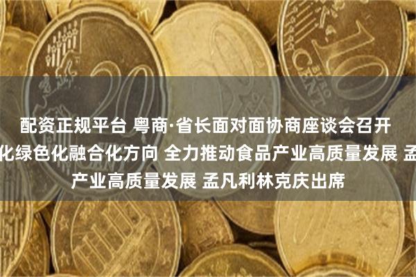 配资正规平台 粤商·省长面对面协商座谈会召开 锚定高端化智能化绿色化融合化方向 全力推动食品产业高质量发展 孟凡利林克庆出席