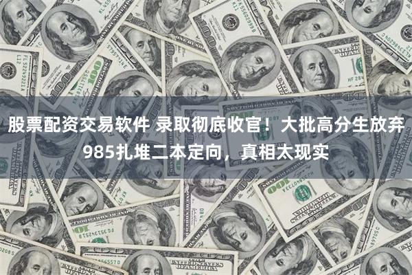 股票配资交易软件 录取彻底收官！大批高分生放弃985扎堆二本定向，真相太现实