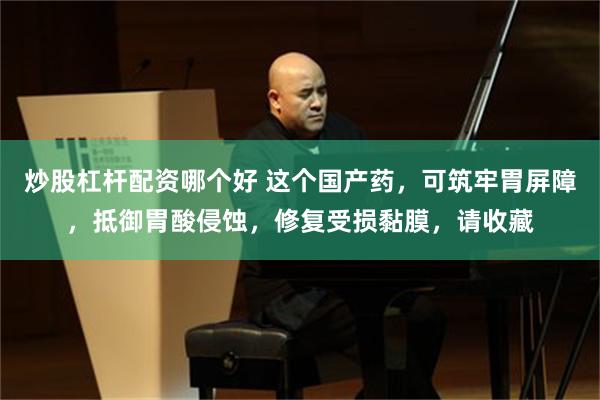 炒股杠杆配资哪个好 这个国产药，可筑牢胃屏障，抵御胃酸侵蚀，修复受损黏膜，请收藏