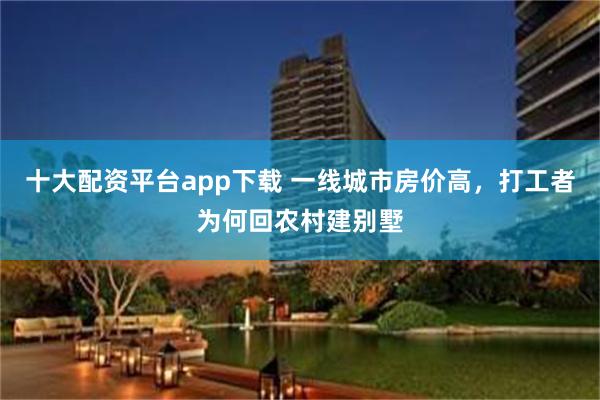 十大配资平台app下载 一线城市房价高，打工者为何回农村建别墅