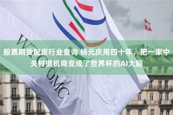 股票期货配资行业查询 杨元庆用四十年，把一家中关村攒机商变成了世界杯的AI大脑