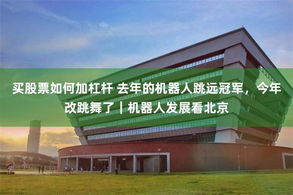 买股票如何加杠杆 去年的机器人跳远冠军，今年改跳舞了｜机器人发展看北京