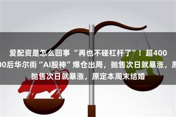 爱配资是怎么回事 “再也不碰杠杆了”！超400亿美元归零，00后华尔街“AI股神”爆仓出局，抛售次日就暴涨，原定本周末结婚