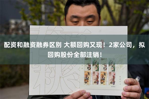 配资和融资融券区别 大额回购又现！2家公司，拟回购股份全部注销！