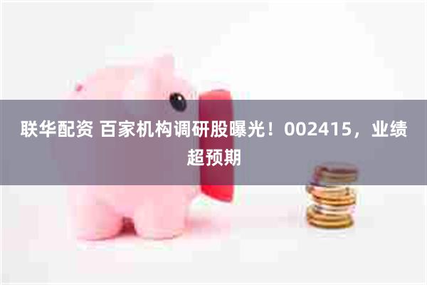 联华配资 百家机构调研股曝光！002415，业绩超预期