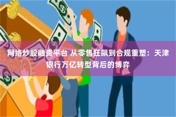 网络炒股融资平台 从零售狂飙到合规重塑：天津银行万亿转型背后的博弈