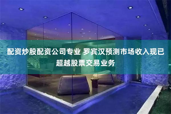 配资炒股配资公司专业 罗宾汉预测市场收入现已超越股票交易业务