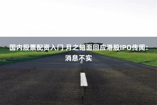 国内股票配资入门 月之暗面回应港股IPO传闻：消息不实