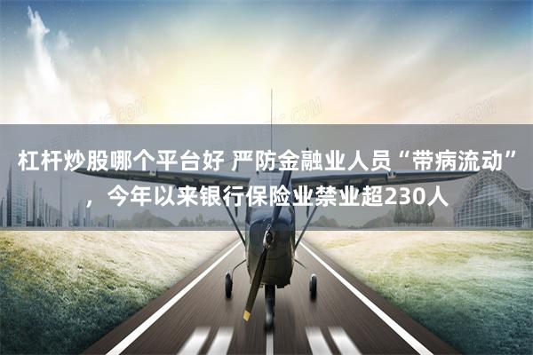 杠杆炒股哪个平台好 严防金融业人员“带病流动”，今年以来银行保险业禁业超230人