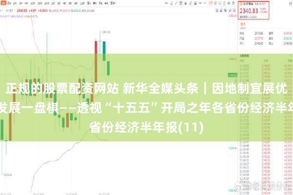 正规的股票配资网站 新华全媒头条｜因地制宜展优势 下好发展一盘棋——透视“十五五”开局之年各省份经济半年报(11)