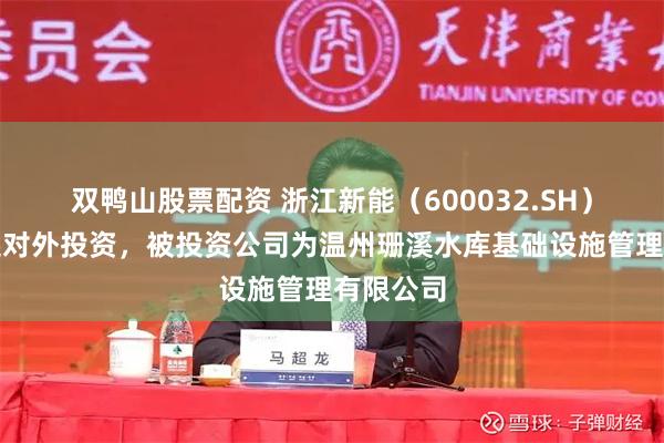 双鸭山股票配资 浙江新能（600032.SH）新增一起对外投资，被投资公司为温州珊溪水库基础设施管理有限公司