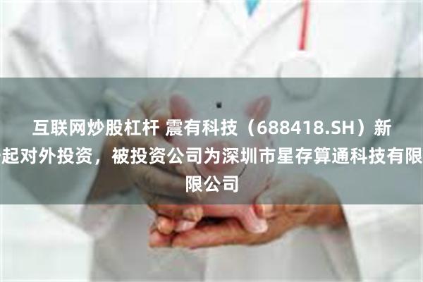 互联网炒股杠杆 震有科技（688418.SH）新增一起对外投资，被投资公司为深圳市星存算通科技有限公司