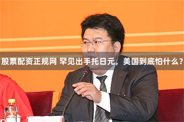 股票配资正规网 罕见出手托日元，美国到底怕什么？