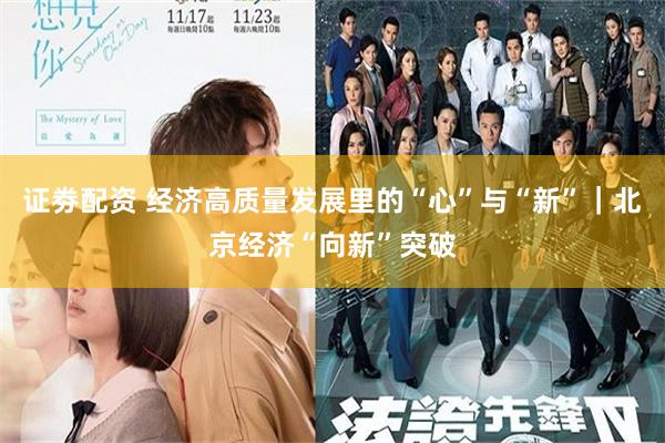 证劵配资 经济高质量发展里的“心”与“新”｜北京经济“向新”突破