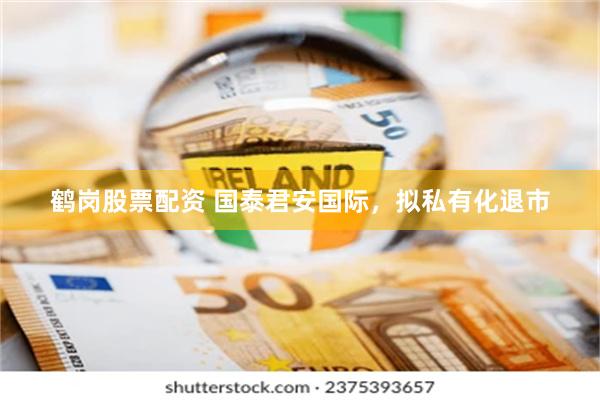 鹤岗股票配资 国泰君安国际，拟私有化退市