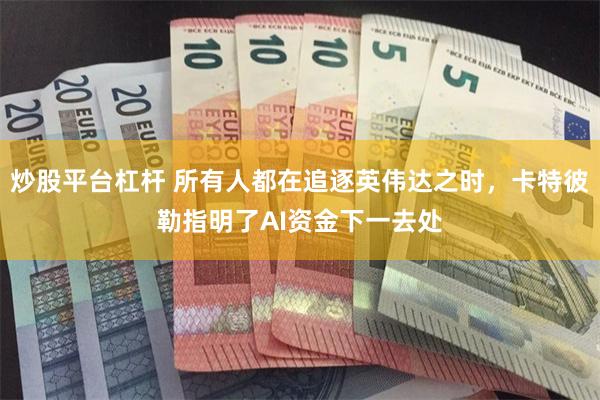 炒股平台杠杆 所有人都在追逐英伟达之时，卡特彼勒指明了AI资金下一去处