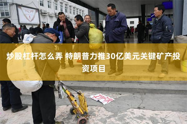 炒股杠杆怎么弄 特朗普力推30亿美元关键矿产投资项目