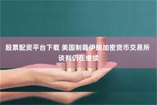 股票配资平台下载 美国制裁伊朗加密货币交易所 谈判仍在继续