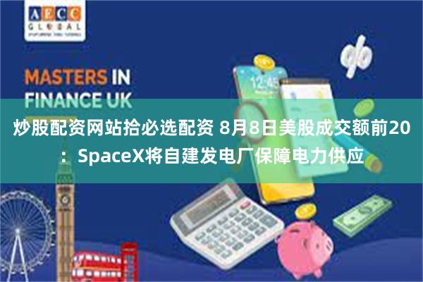 炒股配资网站拾必选配资 8月8日美股成交额前20：SpaceX将自建发电厂保障电力供应