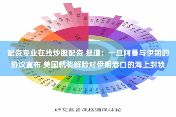 配资专业在线炒股配资 报道：一旦阿曼与伊朗的协议宣布 美国就将解除对伊朗港口的海上封锁