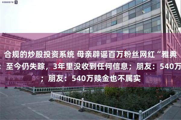 合规的炒股投资系统 母亲辟谣百万粉丝网红“雅典娜”遇害传闻：至今仍失踪，3年里没收到任何信息；朋友：540万赎金也不属实