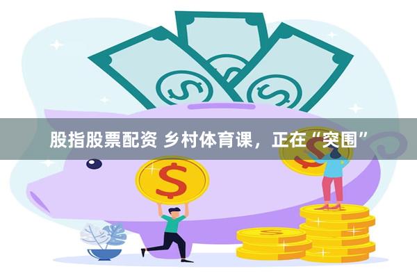 股指股票配资 乡村体育课，正在“突围”