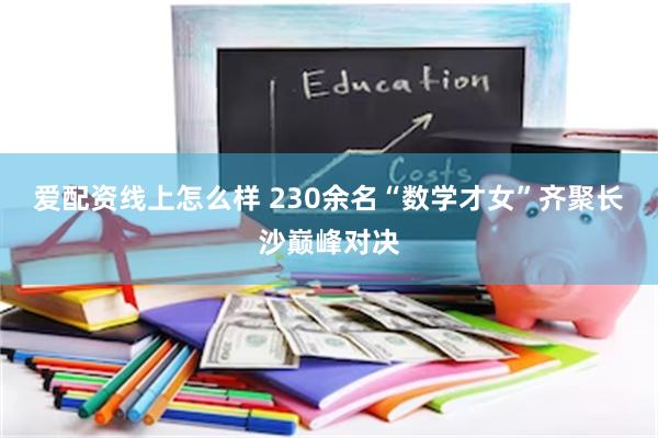 爱配资线上怎么样 230余名“数学才女”齐聚长沙巅峰对决