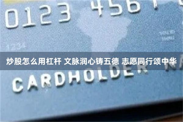 炒股怎么用杠杆 文脉润心铸五德 志愿同行颂中华
