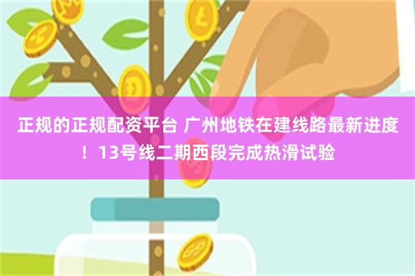 正规的正规配资平台 广州地铁在建线路最新进度！13号线二期西段完成热滑试验