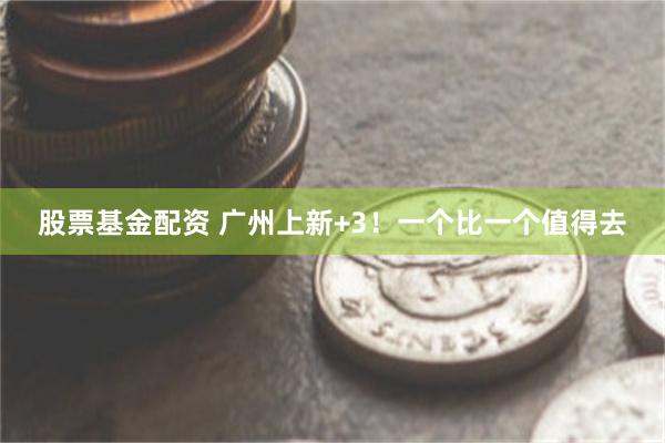 股票基金配资 广州上新+3！一个比一个值得去