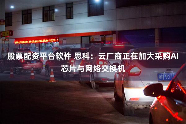 股票配资平台软件 思科：云厂商正在加大采购AI芯片与网络交换机