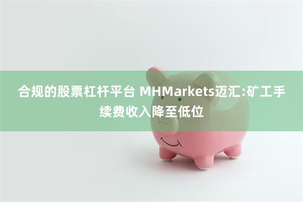 合规的股票杠杆平台 MHMarkets迈汇:矿工手续费收入降至低位