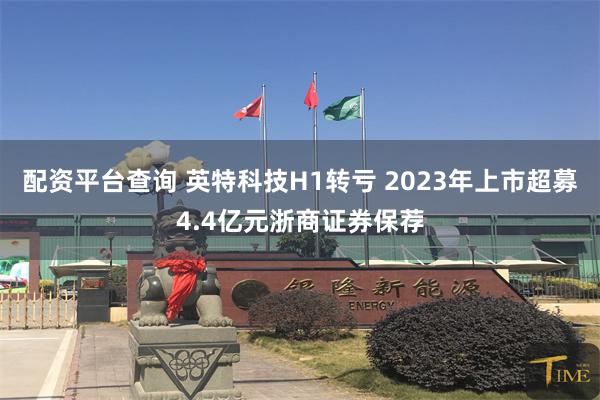 配资平台查询 英特科技H1转亏 2023年上市超募4.4亿元浙商证券保荐