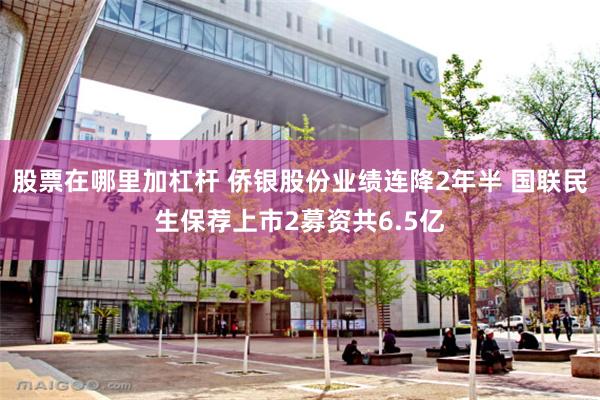 股票在哪里加杠杆 侨银股份业绩连降2年半 国联民生保荐上市2募资共6.5亿