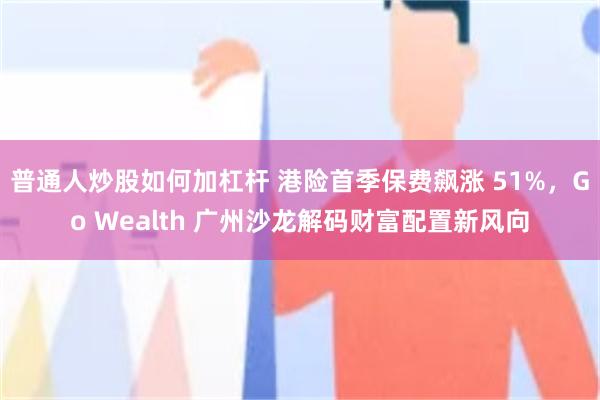普通人炒股如何加杠杆 港险首季保费飙涨 51%，Go Wealth 广州沙龙解码财富配置新风向