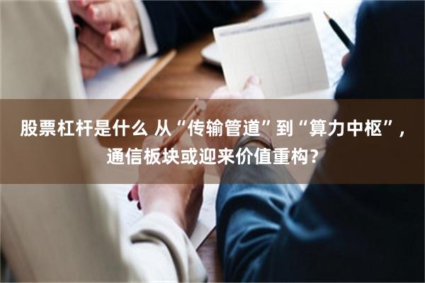 股票杠杆是什么 从“传输管道”到“算力中枢”，通信板块或迎来价值重构？
