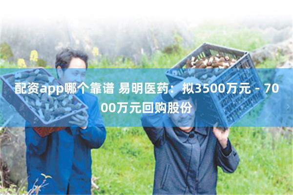 配资app哪个靠谱 易明医药：拟3500万元－7000万元回购股份