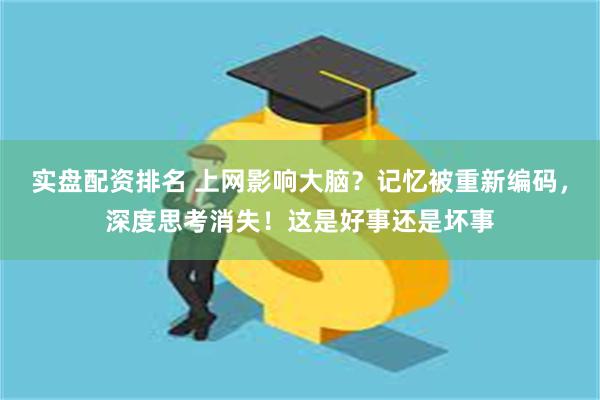 实盘配资排名 上网影响大脑？记忆被重新编码，深度思考消失！这是好事还是坏事