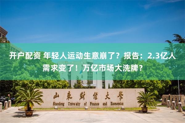 开户配资 年轻人运动生意崩了?报告:2.3亿人需求变了!万亿市场大洗牌?