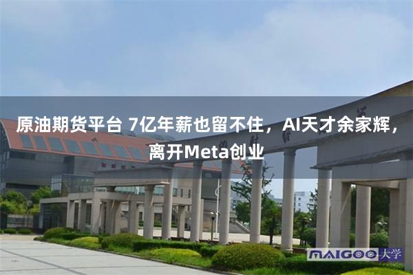 原油期货平台 7亿年薪也留不住,AI天才余家辉,离开Meta创业