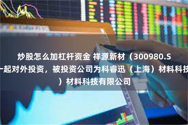 炒股怎么加杠杆资金 祥源新材（300980.SZ）新增一起对外投资，被投资公司为科睿迅（上海）材料科技有限公司