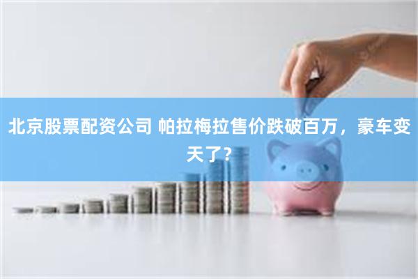 北京股票配资公司 帕拉梅拉售价跌破百万，豪车变天了？