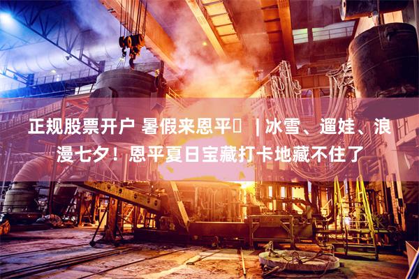 正规股票开户 暑假来恩平⑰ | 冰雪、遛娃、浪漫七夕！恩平夏日宝藏打卡地藏不住了