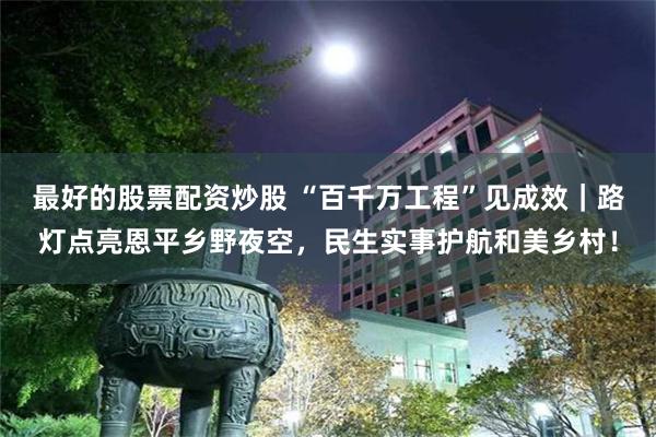 最好的股票配资炒股 “百千万工程”见成效｜路灯点亮恩平乡野夜空，民生实事护航和美乡村！