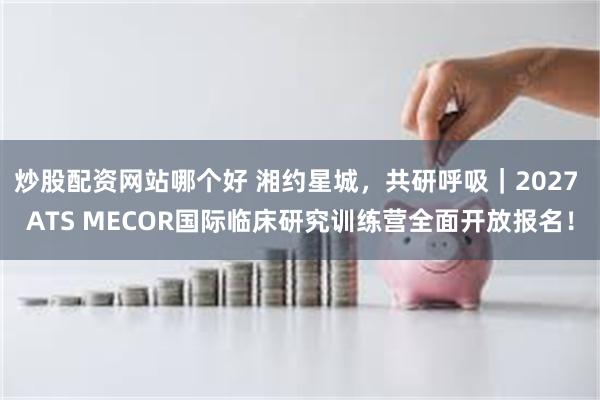 炒股配资网站哪个好 湘约星城，共研呼吸｜2027 ATS MECOR国际临床研究训练营全面开放报名！
