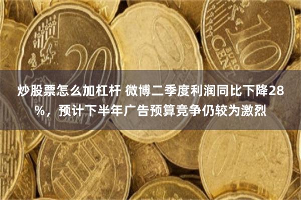 炒股票怎么加杠杆 微博二季度利润同比下降28%，预计下半年广告预算竞争仍较为激烈