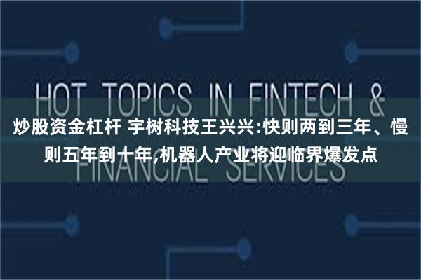 炒股资金杠杆 宇树科技王兴兴:快则两到三年、慢则五年到十年,机器人产业将迎临界爆发点